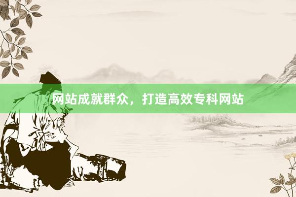网站成就群众，打造高效专科网站