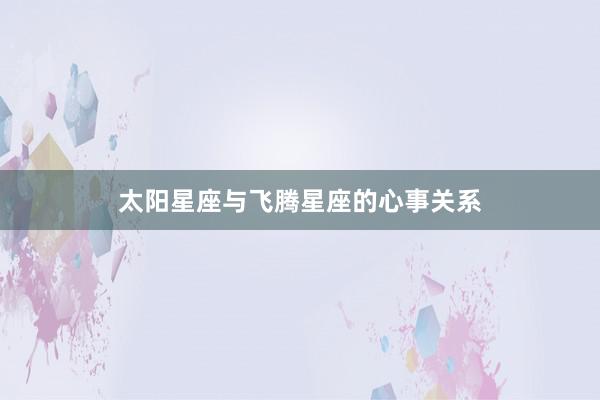太阳星座与飞腾星座的心事关系